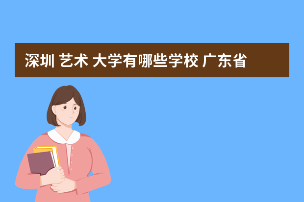 深圳 艺术 大学有哪些学校 广东省有哪些艺术类本科院校